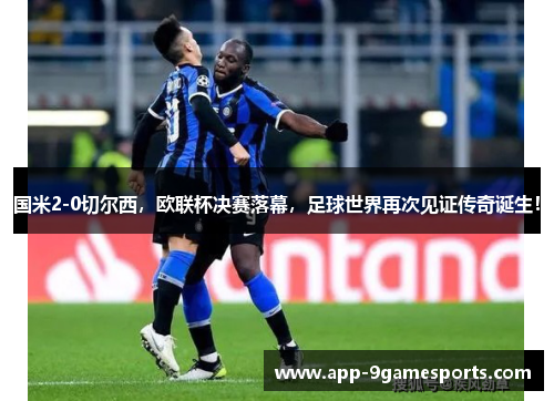 国米2-0切尔西，欧联杯决赛落幕，足球世界再次见证传奇诞生！