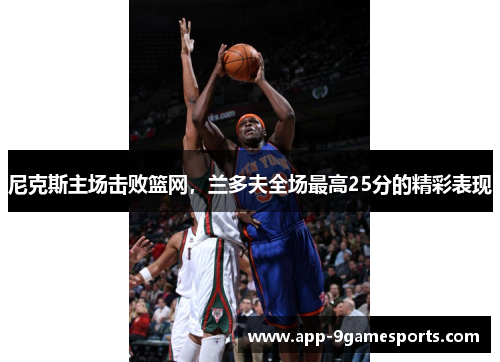 尼克斯主场击败篮网，兰多夫全场最高25分的精彩表现