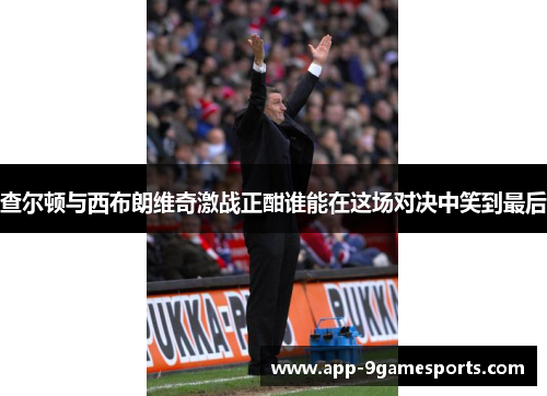 查尔顿与西布朗维奇激战正酣谁能在这场对决中笑到最后